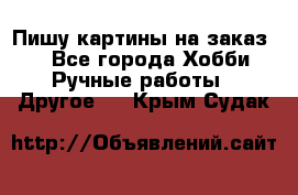  Пишу картины на заказ.  - Все города Хобби. Ручные работы » Другое   . Крым,Судак